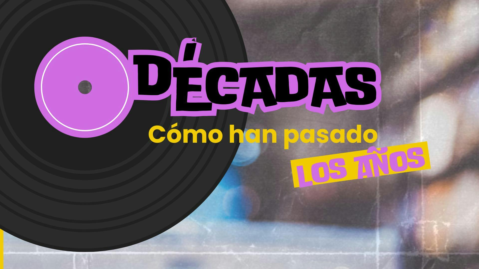DÉCADAS: CÓMO HAN PASADO LOS AÑOS