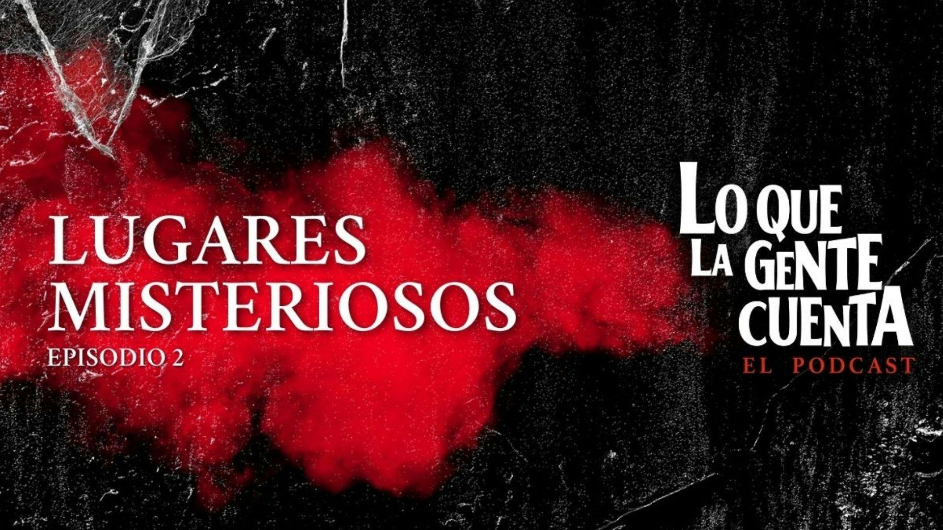 Episodio 02: Lugares misteriosos| Lo Que La Gente Cuenta: El Podcast